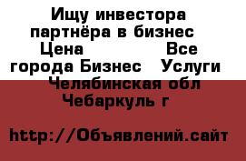 Ищу инвестора-партнёра в бизнес › Цена ­ 500 000 - Все города Бизнес » Услуги   . Челябинская обл.,Чебаркуль г.